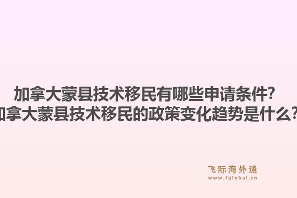 加拿大蒙县技术移民有哪些申请条件？加拿大蒙县技术移民的政策变化趋势是什么？