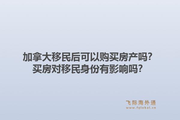 加拿大移民后可以购买房产吗？买房对移民身份有影响吗？