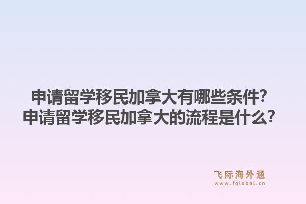 申请留学移民加拿大有哪些条件？申请留学移民加拿大的流程是什么？
