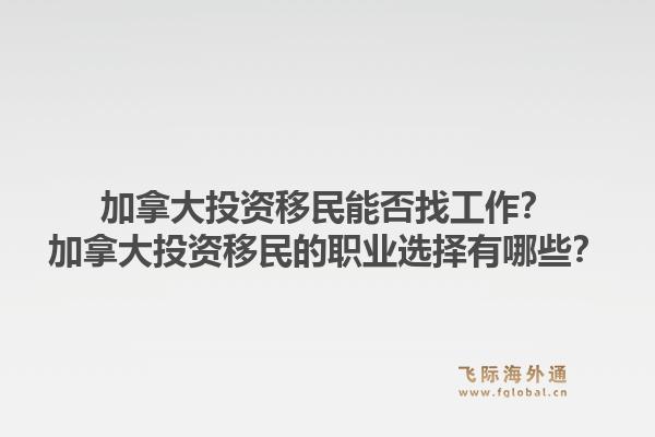 加拿大投资移民能否找工作？加拿大投资移民的职业选择有哪些？