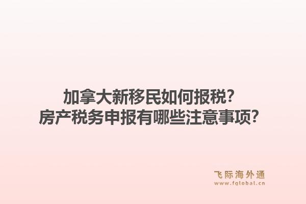 加拿大新移民如何报税？房产税务申报有哪些注意事项？