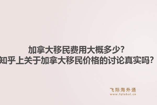 加拿大移民费用大概多少？知乎上关于加拿大移民价格的讨论真实吗？
