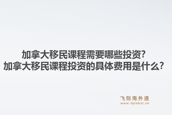 加拿大移民课程需要哪些投资？加拿大移民课程投资的具体费用是什么？