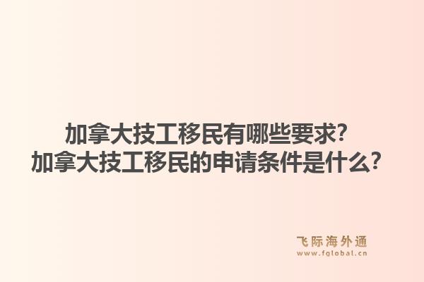 加拿大技工移民有哪些要求？加拿大技工移民的申请条件是什么？