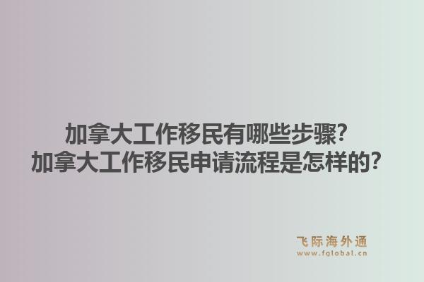 加拿大工作移民有哪些步骤？加拿大工作移民申请流程是怎样的？