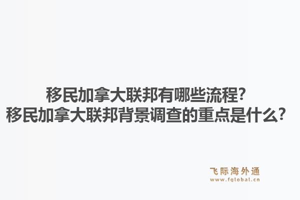 移民加拿大联邦有哪些流程？移民加拿大联邦背景调查的重点是什么？