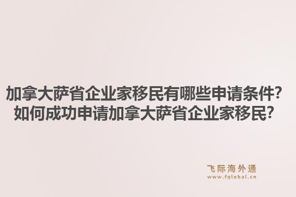 加拿大萨省企业家移民有哪些申请条件？如何成功申请加拿大萨省企业家移民？