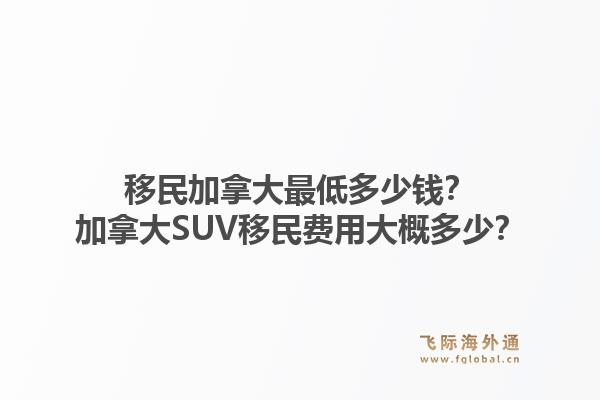 移民加拿大最低多少钱？加拿大SUV移民费用大概多少？