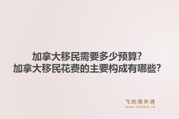 加拿大移民需要多少预算？加拿大移民花费的主要构成有哪些？
