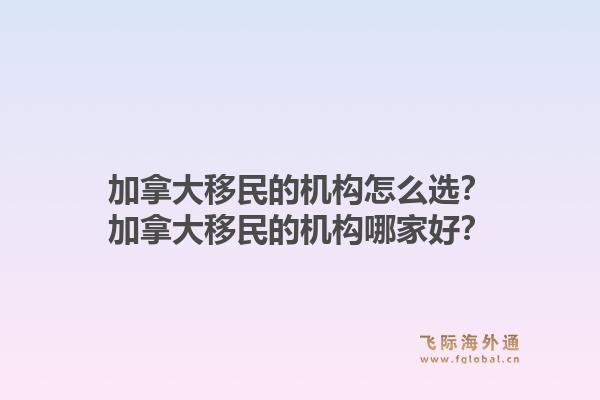 加拿大移民的机构怎么选？加拿大移民的机构哪家好？