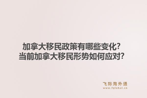 加拿大移民政策有哪些变化？当前加拿大移民形势如何应对？