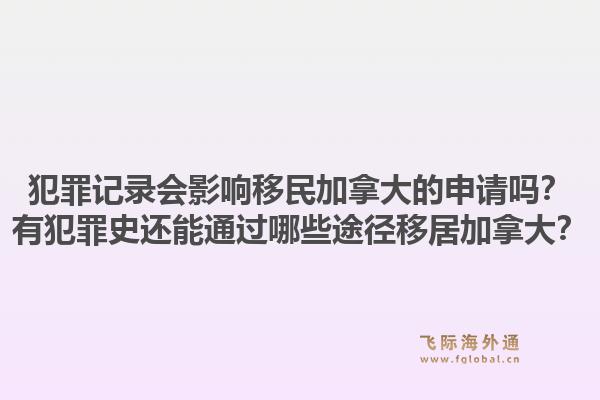 犯罪记录会影响移民加拿大的申请吗？有犯罪史还能通过哪些途径移居加拿大？