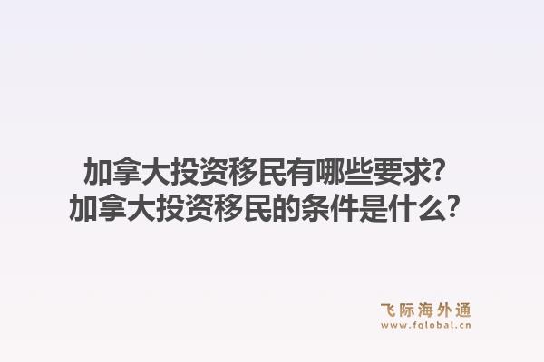 加拿大投资移民有哪些要求？加拿大投资移民的条件是什么？