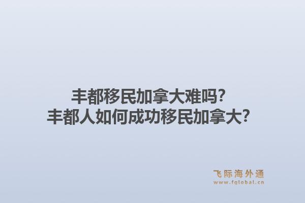 丰都移民加拿大难吗？丰都人如何成功移民加拿大？