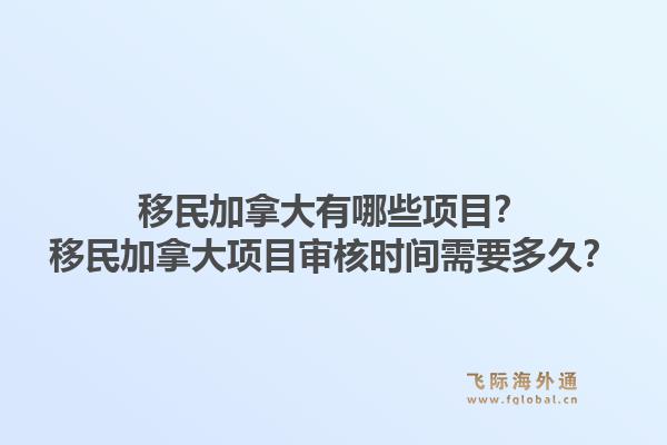 移民加拿大有哪些项目？移民加拿大项目审核时间需要多久？