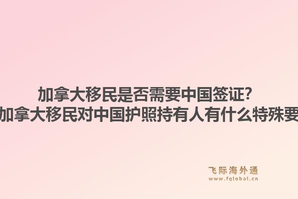 加拿大移民是否需要中国签证？申请加拿大移民对中国护照持有人有什么特殊要求？