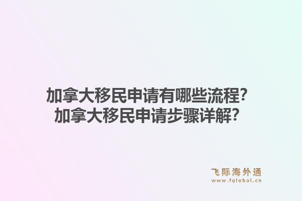加拿大移民申请有哪些流程？加拿大移民申请步骤详解？