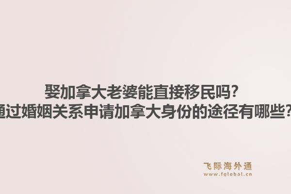 娶加拿大老婆能直接移民吗？通过婚姻关系申请加拿大身份的途径有哪些？