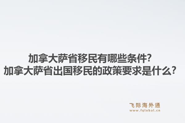 加拿大萨省移民有哪些条件？加拿大萨省出国移民的政策要求是什么？