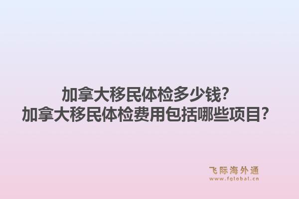 加拿大移民体检多少钱？加拿大移民体检费用包括哪些项目？
