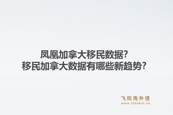 凤凰加拿大移民数据？移民加拿大数据有哪些新趋势？