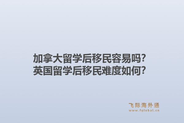 加拿大留学后移民容易吗？英国留学后移民难度如何？
