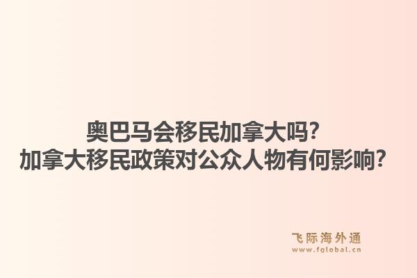 奥巴马会移民加拿大吗？加拿大移民政策对公众人物有何影响？