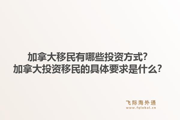 加拿大移民有哪些投资方式？加拿大投资移民的具体要求是什么？