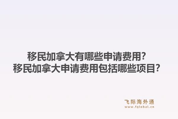 移民加拿大有哪些申请费用？移民加拿大申请费用包括哪些项目？