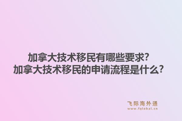 加拿大技术移民有哪些要求？加拿大技术移民的申请流程是什么？