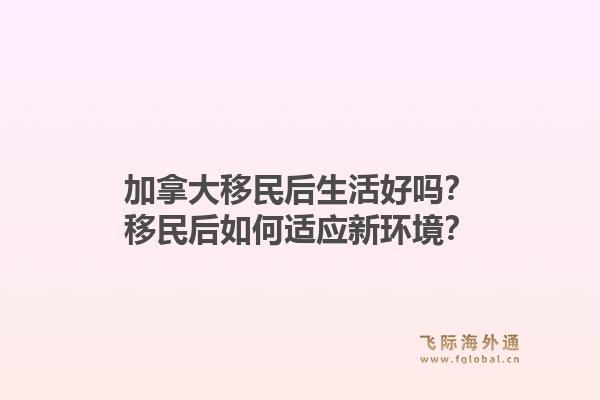 加拿大移民后生活好吗？移民后如何适应新环境？