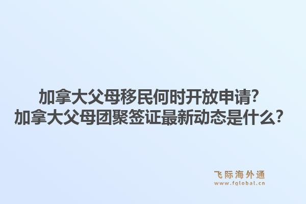 加拿大父母移民何时开放申请？加拿大父母团聚签证最新动态是什么？