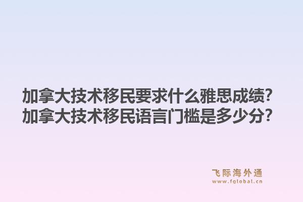 加拿大技术移民要求什么雅思成绩？加拿大技术移民语言门槛是多少分？