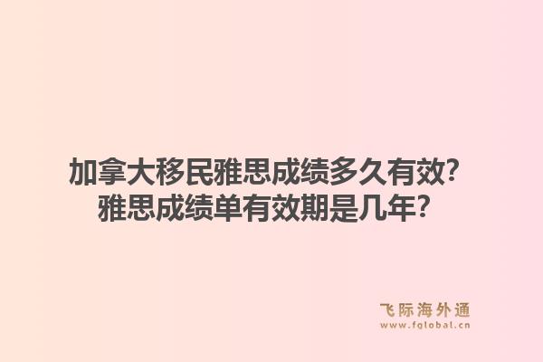 加拿大移民雅思成绩多久有效？雅思成绩单有效期是几年？