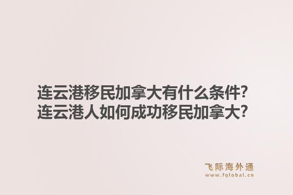 连云港移民加拿大有什么条件？连云港人如何成功移民加拿大？