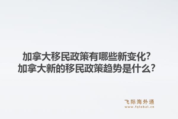 加拿大移民政策有哪些新变化？加拿大新的移民政策趋势是什么？