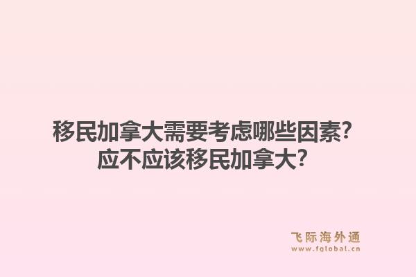 移民加拿大需要考虑哪些因素？应不应该移民加拿大？