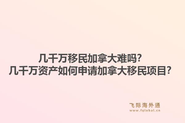 几千万移民加拿大难吗？几千万资产如何申请加拿大移民项目？