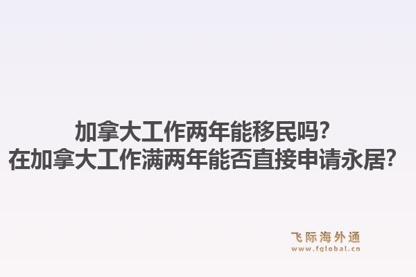 加拿大工作两年能移民吗？在加拿大工作满两年能否直接申请永居？
