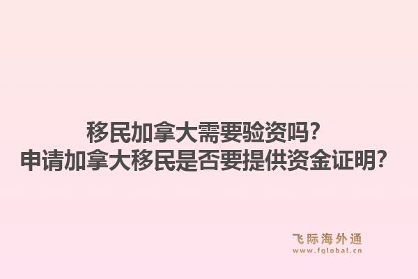 移民加拿大需要验资吗？申请加拿大移民是否要提供资金证明？