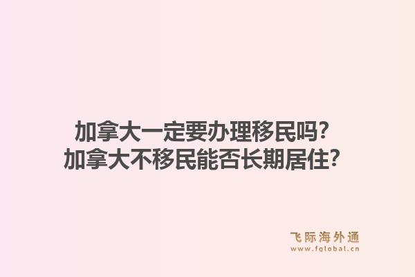 加拿大一定要办理移民吗？加拿大不移民能否长期居住？