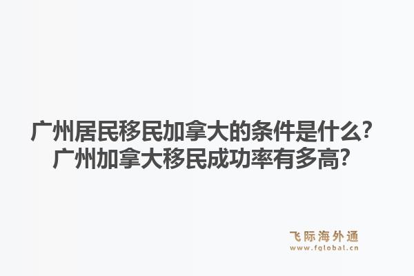 广州居民移民加拿大的条件是什么？广州加拿大移民成功率有多高？