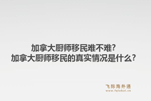 加拿大厨师移民难不难？加拿大厨师移民的真实情况是什么？