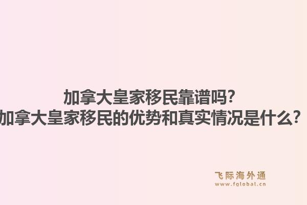 加拿大皇家移民靠谱吗？加拿大皇家移民的优势和真实情况是什么？
