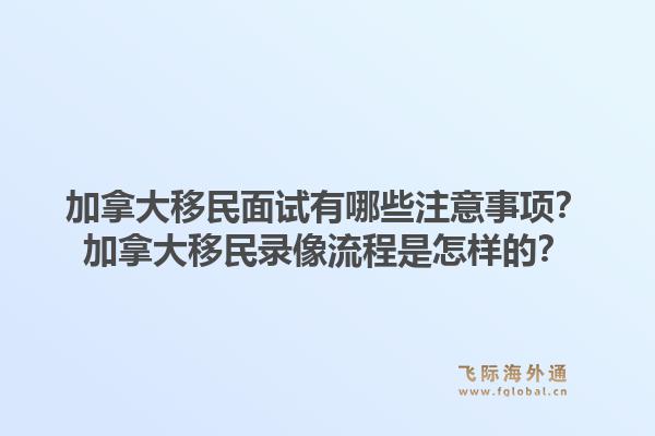 加拿大移民面试有哪些注意事项？加拿大移民录像流程是怎样的？