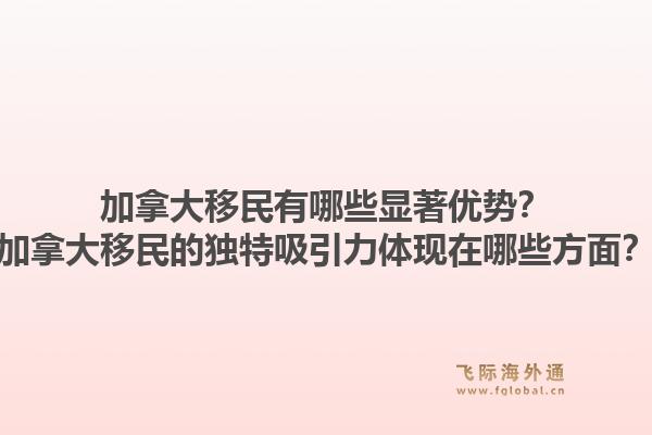 加拿大移民有哪些显著优势？加拿大移民的独特吸引力体现在哪些方面？