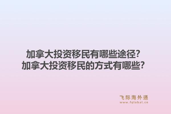 加拿大投资移民有哪些途径？加拿大投资移民的方式有哪些？