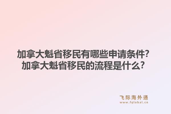 加拿大魁省移民有哪些申请条件？加拿大魁省移民的流程是什么？