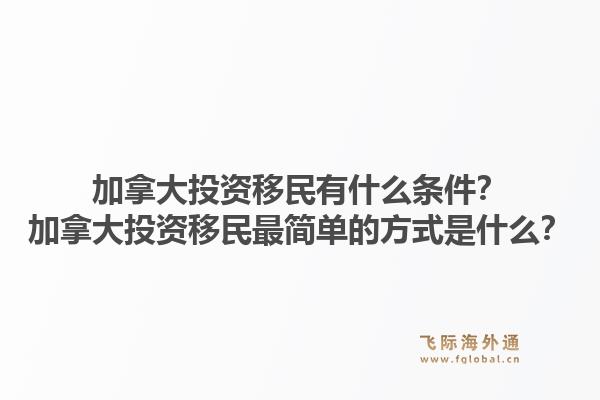 加拿大投资移民有什么条件？加拿大投资移民最简单的方式是什么？