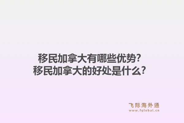 移民加拿大有哪些优势？移民加拿大的好处是什么？